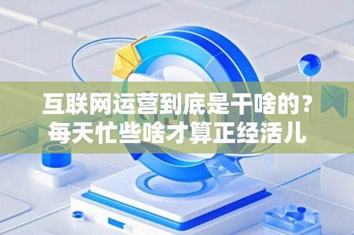 互联网运营到底是干啥的？每天忙些啥才算正经活儿