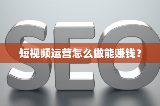 短视频运营怎么做能赚钱？