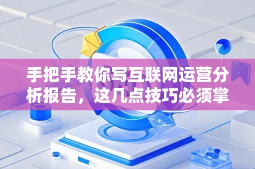 手把手教你写互联网运营分析报告，这几点技巧必须掌握