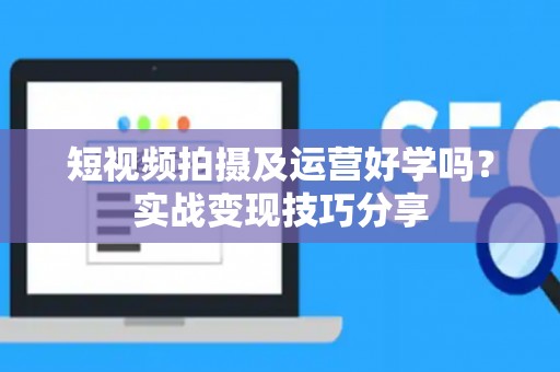 短视频拍摄及运营好学吗？实战变现技巧分享