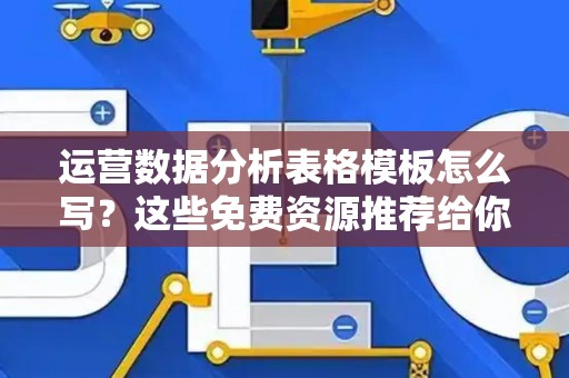 运营数据分析表格模板怎么写？这些免费资源推荐给你