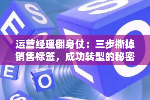 运营经理翻身仗：三步撕掉销售标签，成功转型的秘密武器