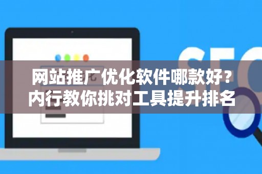 网站推广优化软件哪款好？内行教你挑对工具提升排名