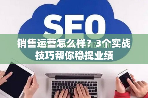 销售运营怎么样？3个实战技巧帮你稳提业绩