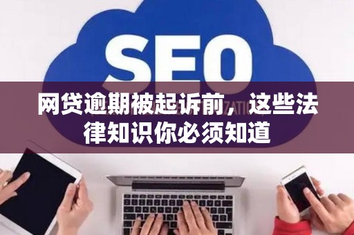 网贷逾期被起诉前，这些法律知识你必须知道