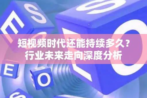 短视频时代还能持续多久？行业未来走向深度分析