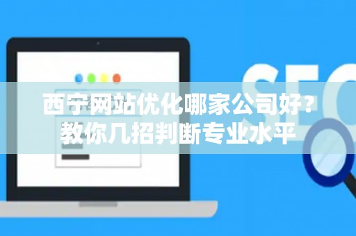 西宁网站优化哪家公司好？教你几招判断专业水平