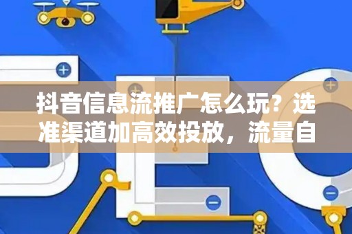 抖音信息流推广怎么玩？选准渠道加高效投放，流量自然来