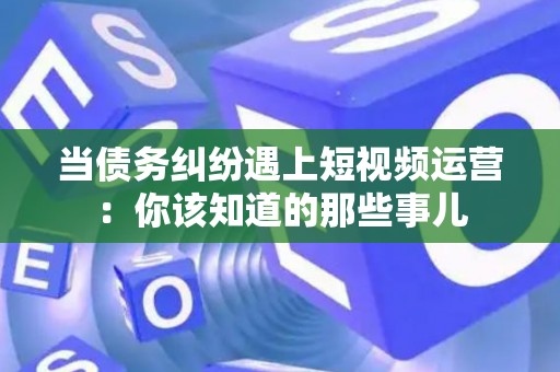 当债务纠纷遇上短视频运营：你该知道的那些事儿