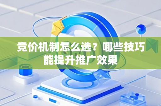 竞价机制怎么选？哪些技巧能提升推广效果