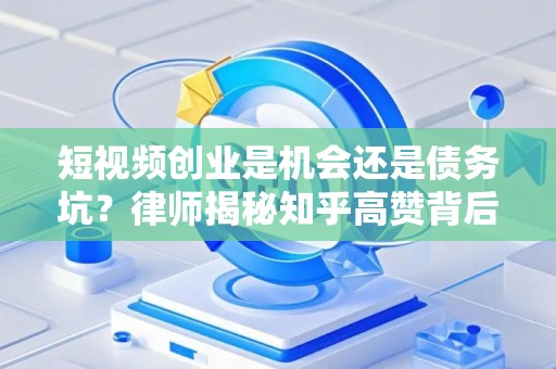 短视频创业是机会还是债务坑？律师揭秘知乎高赞背后的避坑套路