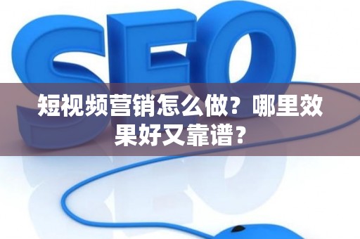 短视频营销怎么做？哪里效果好又靠谱？