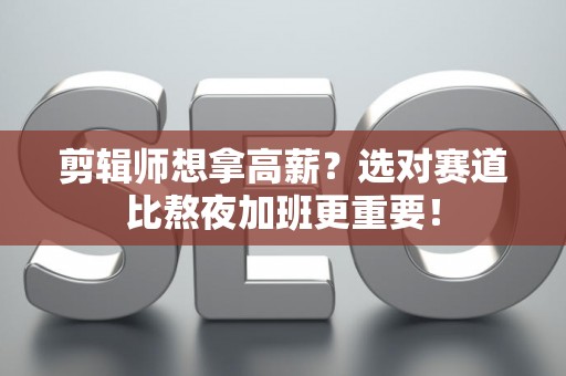 剪辑师想拿高薪？选对赛道比熬夜加班更重要！