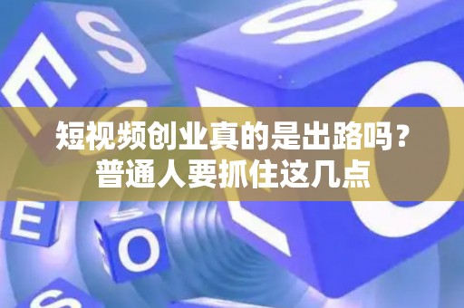 短视频创业真的是出路吗？普通人要抓住这几点