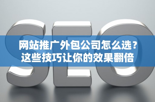 网站推广外包公司怎么选？这些技巧让你的效果翻倍