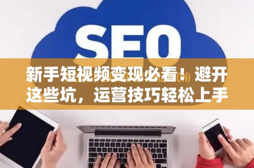 新手短视频变现必看！避开这些坑，运营技巧轻松上手