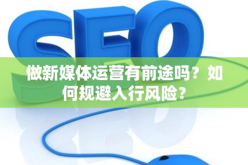 做新媒体运营有前途吗？如何规避入行风险？