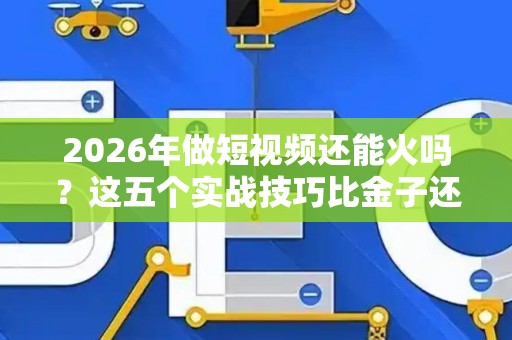 2026年做短视频还能火吗？这五个实战技巧比金子还值钱