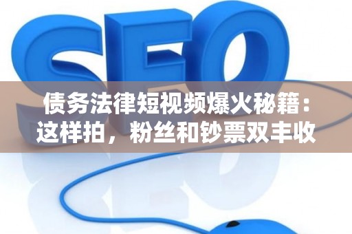 债务法律短视频爆火秘籍：这样拍，粉丝和钞票双丰收