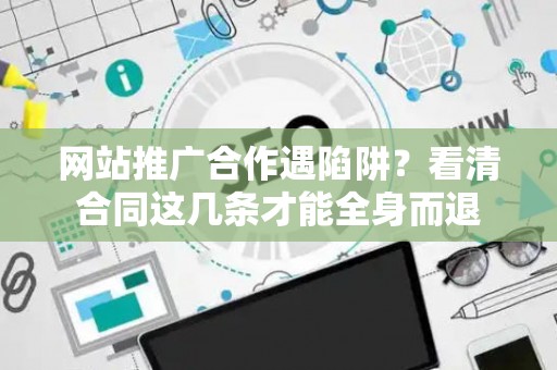 网站推广合作遇陷阱？看清合同这几条才能全身而退