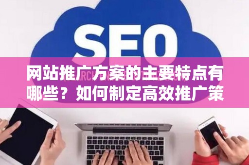 网站推广方案的主要特点有哪些？如何制定高效推广策略？