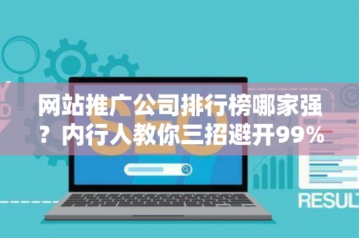 网站推广公司排行榜哪家强？内行人教你三招避开99%的坑