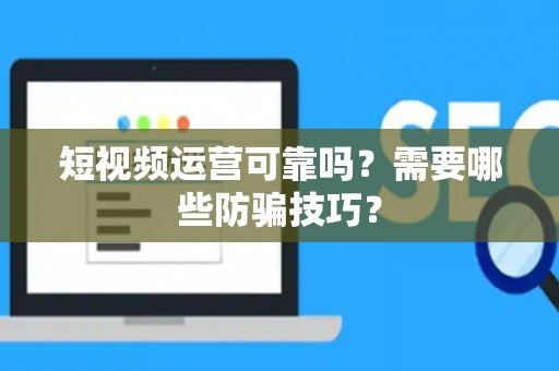 短视频运营可靠吗？需要哪些防骗技巧？