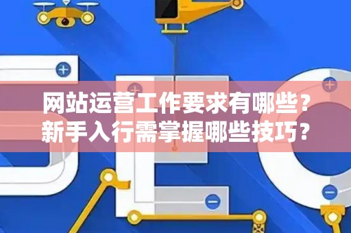 网站运营工作要求有哪些？新手入行需掌握哪些技巧？