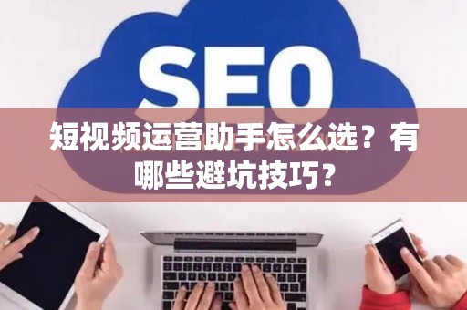 短视频运营助手怎么选？有哪些避坑技巧？