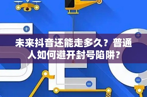 未来抖音还能走多久？普通人如何避开封号陷阱？