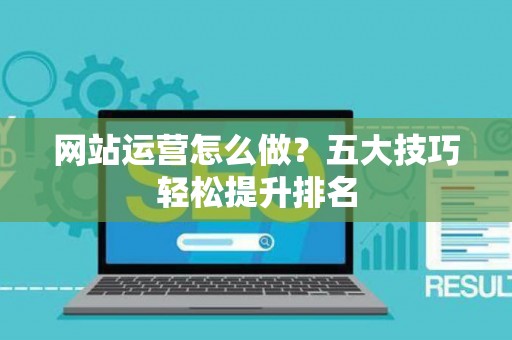 网站运营怎么做？五大技巧轻松提升排名