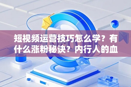 短视频运营技巧怎么学？有什么涨粉秘诀？内行人的血泪经验