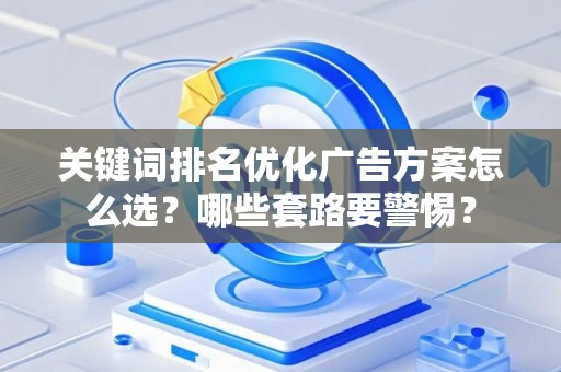 关键词排名优化广告方案怎么选？哪些套路要警惕？