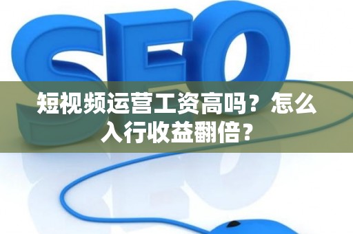 短视频运营工资高吗？怎么入行收益翻倍？