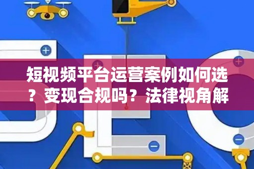 短视频平台运营案例如何选？变现合规吗？法律视角解析