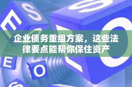 企业债务重组方案，这些法律要点能帮你保住资产