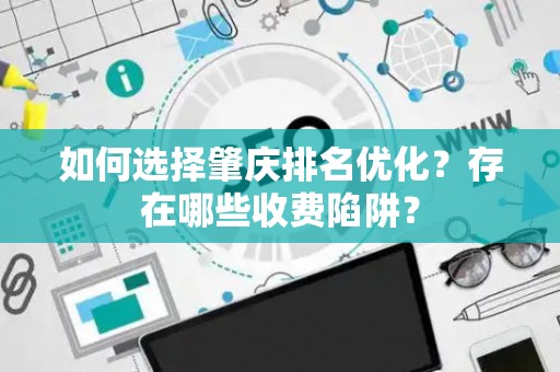 如何选择肇庆排名优化？存在哪些收费陷阱？