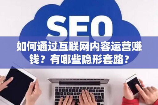 如何通过互联网内容运营赚钱？有哪些隐形套路？