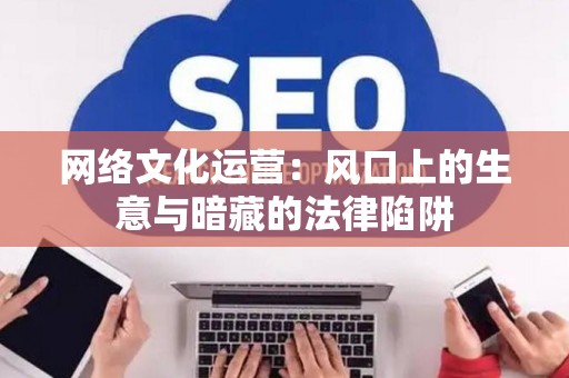 网络文化运营：风口上的生意与暗藏的法律陷阱