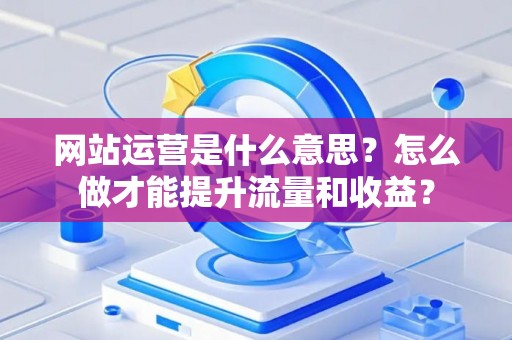 网站运营是什么意思？怎么做才能提升流量和收益？