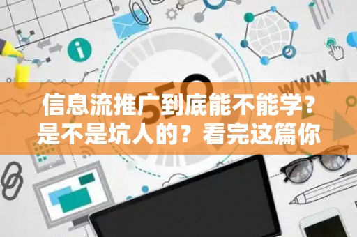 信息流推广到底能不能学？是不是坑人的？看完这篇你就全明白了
