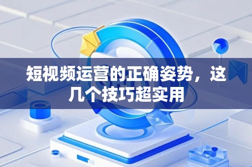 短视频运营的正确姿势，这几个技巧超实用