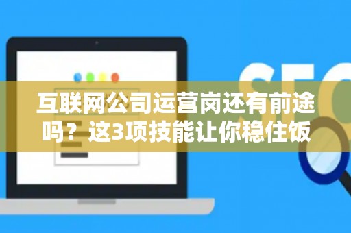 互联网公司运营岗还有前途吗？这3项技能让你稳住饭碗