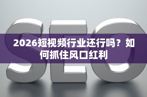 2026短视频行业还行吗？如何抓住风口红利