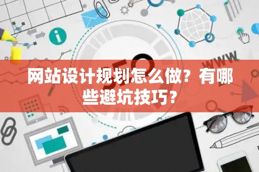 网站设计规划怎么做？有哪些避坑技巧？