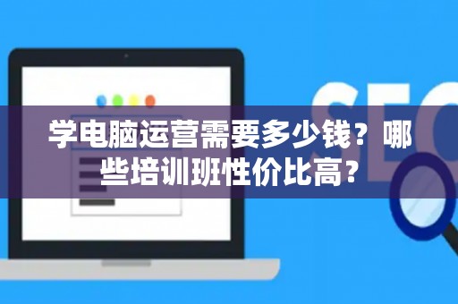 学电脑运营需要多少钱？哪些培训班性价比高？