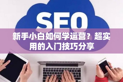 新手小白如何学运营？超实用的入门技巧分享