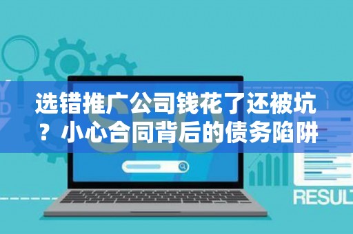 选错推广公司钱花了还被坑？小心合同背后的债务陷阱