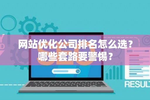 网站优化公司排名怎么选？哪些套路要警惕？