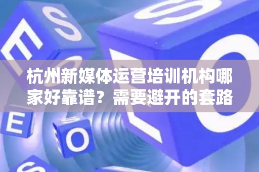杭州新媒体运营培训机构哪家好靠谱？需要避开的套路有哪些？